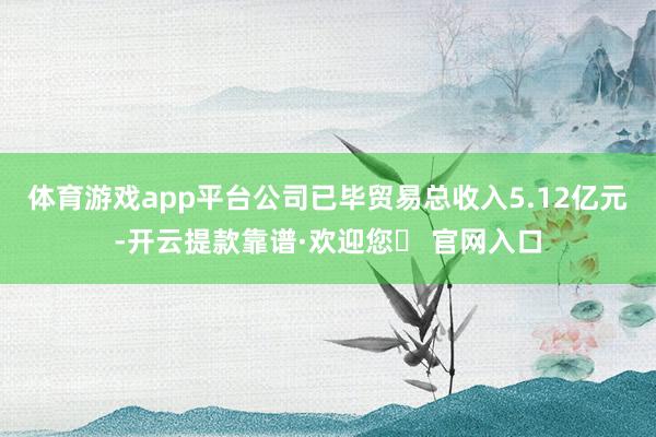 体育游戏app平台公司已毕贸易总收入5.12亿元-开云提款靠谱·欢迎您✅ 官网入口