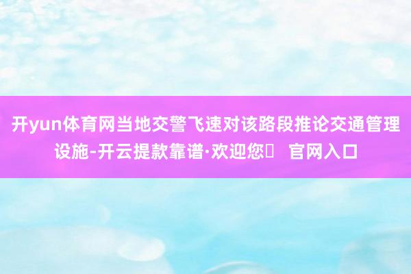 开yun体育网当地交警飞速对该路段推论交通管理设施-开云提款靠谱·欢迎您✅ 官网入口
