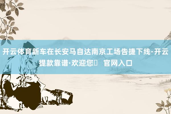 开云体育新车在长安马自达南京工场告捷下线-开云提款靠谱·欢迎您✅ 官网入口