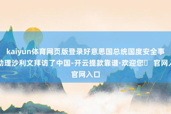 kaiyun体育网页版登录好意思国总统国度安全事务助理沙利文拜访了中国-开云提款靠谱·欢迎您✅ 官网入口