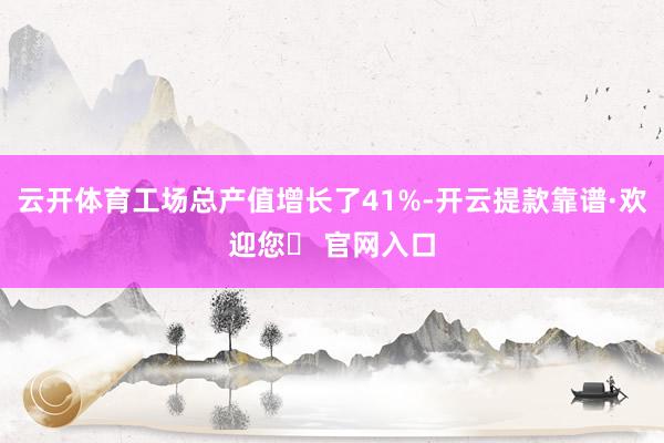 云开体育工场总产值增长了41%-开云提款靠谱·欢迎您✅ 官网入口