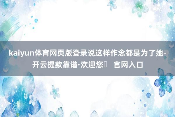 kaiyun体育网页版登录说这样作念都是为了她-开云提款靠谱·欢迎您✅ 官网入口