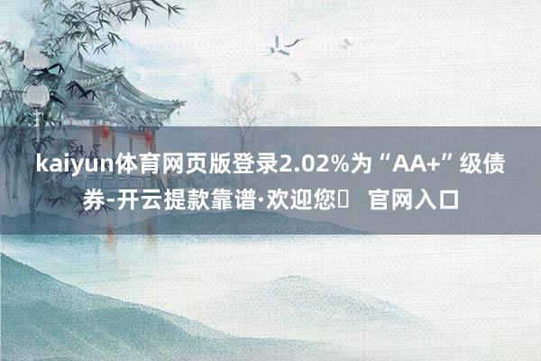 kaiyun体育网页版登录2.02%为“AA+”级债券-开云提款靠谱·欢迎您✅ 官网入口