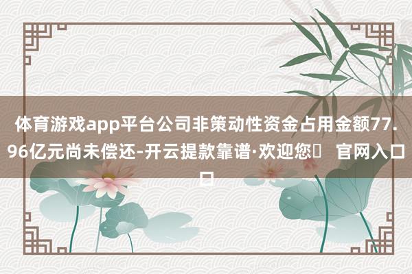 体育游戏app平台公司非策动性资金占用金额77.96亿元尚未偿还-开云提款靠谱·欢迎您✅ 官网入口
