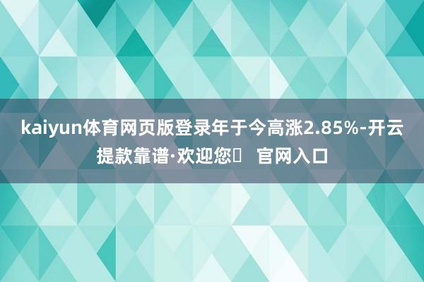 kaiyun体育网页版登录年于今高涨2.85%-开云提款靠谱·欢迎您✅ 官网入口