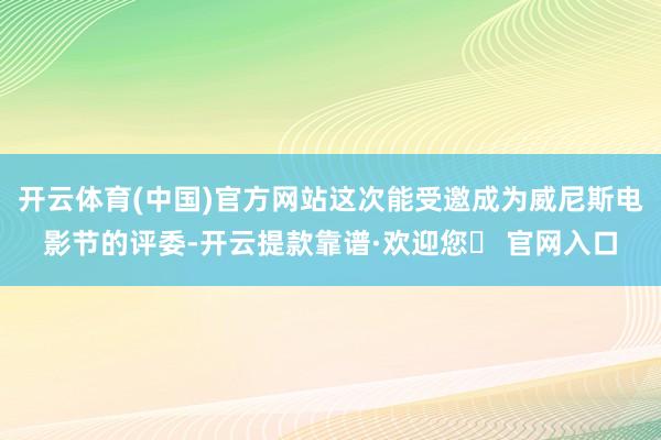 开云体育(中国)官方网站这次能受邀成为威尼斯电影节的评委-开云提款靠谱·欢迎您✅ 官网入口