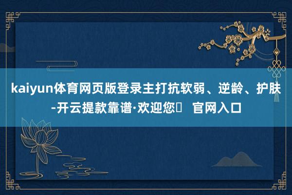 kaiyun体育网页版登录主打抗软弱、逆龄、护肤-开云提款靠谱·欢迎您✅ 官网入口