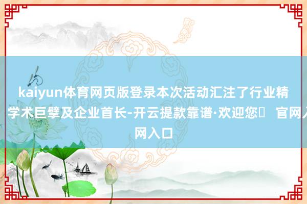 kaiyun体育网页版登录　　本次活动汇注了行业精英、学术巨擘及企业首长-开云提款靠谱·欢迎您✅ 官网入口