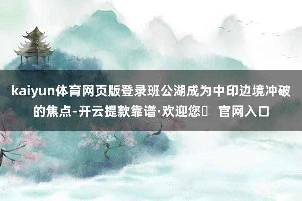 kaiyun体育网页版登录班公湖成为中印边境冲破的焦点-开云提款靠谱·欢迎您✅ 官网入口
