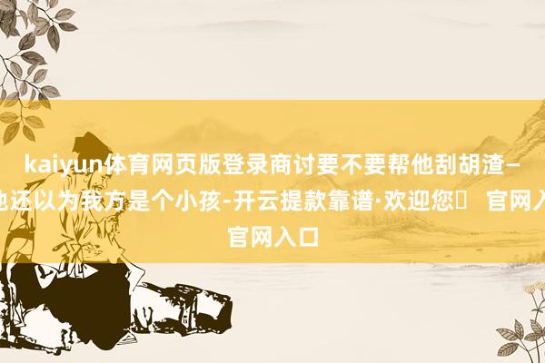 kaiyun体育网页版登录商讨要不要帮他刮胡渣——他还以为我方是个小孩-开云提款靠谱·欢迎您✅ 官网入口