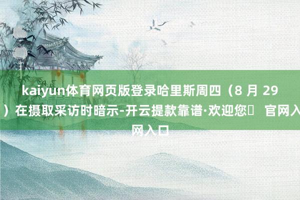 kaiyun体育网页版登录哈里斯周四(8 月 29 日)在摄取采访时暗示-开云提款靠谱·欢迎您✅ 官网入口