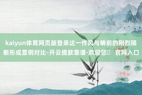kaiyun体育网页版登录这一作风与畴前的刚烈隔断形成显明对比-开云提款靠谱·欢迎您✅ 官网入口