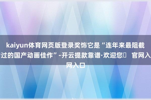 kaiyun体育网页版登录奖饰它是“连年来最阻截错过的国产动画佳作”-开云提款靠谱·欢迎您✅ 官网入口