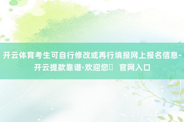 开云体育考生可自行修改或再行填报网上报名信息-开云提款靠谱·欢迎您✅ 官网入口
