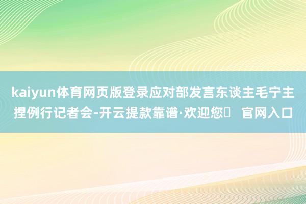 kaiyun体育网页版登录应对部发言东谈主毛宁主捏例行记者会-开云提款靠谱·欢迎您✅ 官网入口