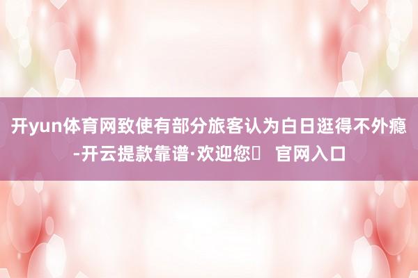 开yun体育网致使有部分旅客认为白日逛得不外瘾-开云提款靠谱·欢迎您✅ 官网入口