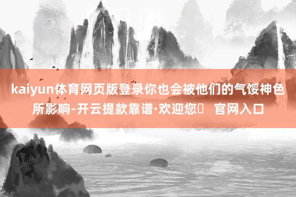 kaiyun体育网页版登录你也会被他们的气馁神色所影响-开云提款靠谱·欢迎您✅ 官网入口
