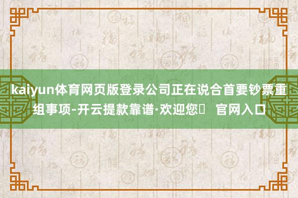 kaiyun体育网页版登录公司正在说合首要钞票重组事项-开云提款靠谱·欢迎您✅ 官网入口