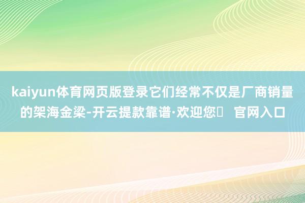 kaiyun体育网页版登录它们经常不仅是厂商销量的架海金梁-开云提款靠谱·欢迎您✅ 官网入口