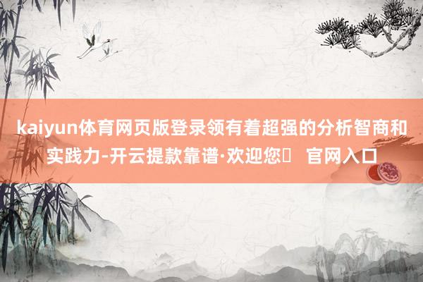 kaiyun体育网页版登录领有着超强的分析智商和实践力-开云提款靠谱·欢迎您✅ 官网入口