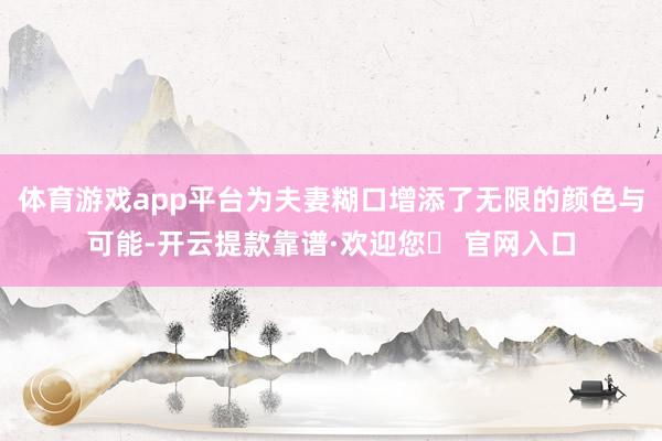 体育游戏app平台为夫妻糊口增添了无限的颜色与可能-开云提款靠谱·欢迎您✅ 官网入口