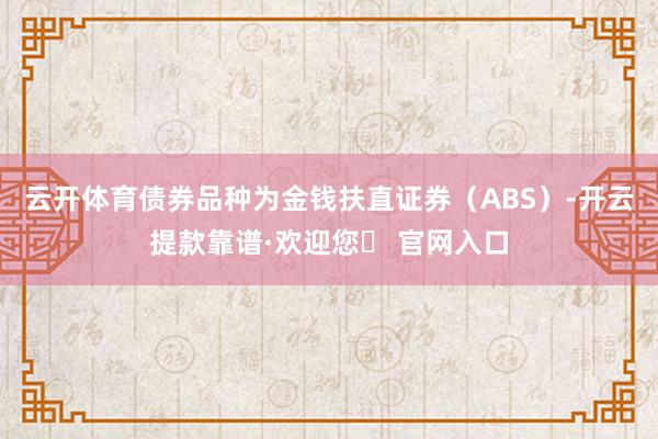 云开体育债券品种为金钱扶直证券（ABS）-开云提款靠谱·欢迎您✅ 官网入口