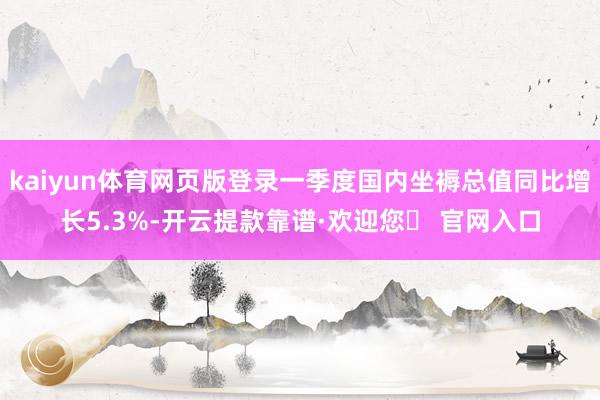 kaiyun体育网页版登录一季度国内坐褥总值同比增长5.3%-开云提款靠谱·欢迎您✅ 官网入口