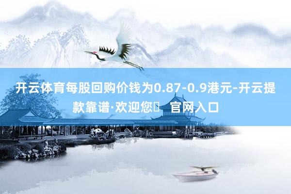 开云体育每股回购价钱为0.87-0.9港元-开云提款靠谱·欢迎您✅ 官网入口