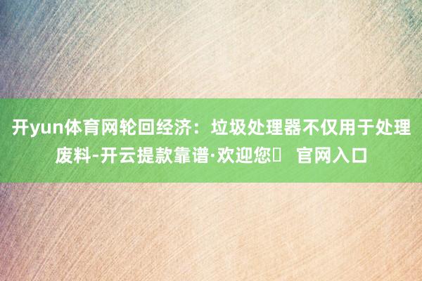开yun体育网轮回经济：垃圾处理器不仅用于处理废料-开云提款靠谱·欢迎您✅ 官网入口