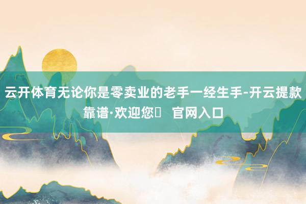 云开体育无论你是零卖业的老手一经生手-开云提款靠谱·欢迎您✅ 官网入口