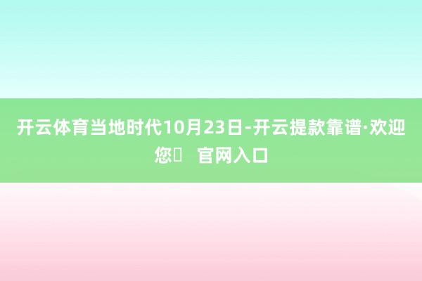 开云体育当地时代10月23日-开云提款靠谱·欢迎您✅ 官网入口