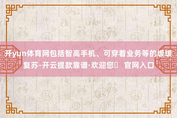 开yun体育网包括智高手机、可穿着业务等的缓缓复苏-开云提款靠谱·欢迎您✅ 官网入口