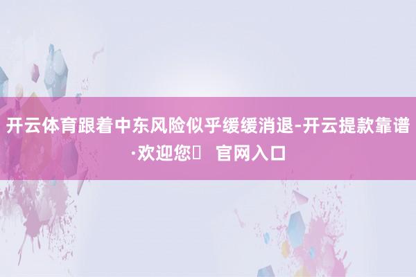 开云体育跟着中东风险似乎缓缓消退-开云提款靠谱·欢迎您✅ 官网入口