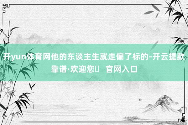 开yun体育网他的东谈主生就走偏了标的-开云提款靠谱·欢迎您✅ 官网入口