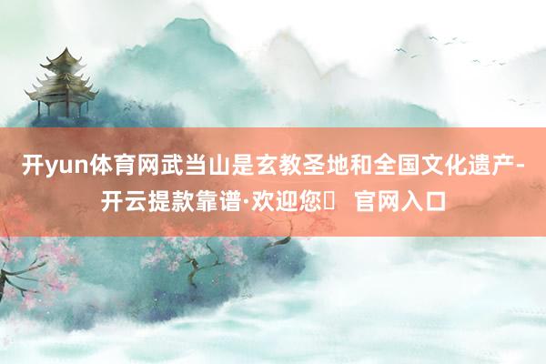 开yun体育网武当山是玄教圣地和全国文化遗产-开云提款靠谱·欢迎您✅ 官网入口