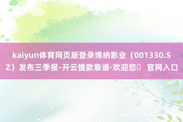 kaiyun体育网页版登录博纳影业（001330.SZ）发布三季报-开云提款靠谱·欢迎您✅ 官网入口