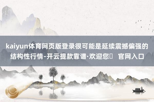 kaiyun体育网页版登录很可能是延续震撼偏强的结构性行情-开云提款靠谱·欢迎您✅ 官网入口