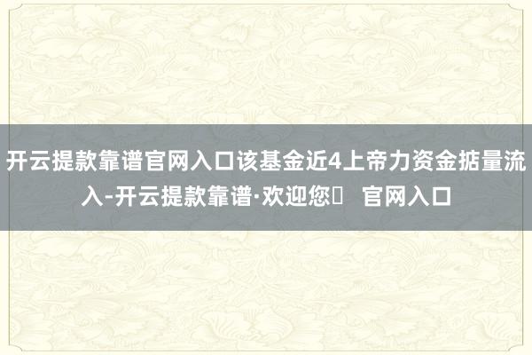 开云提款靠谱官网入口该基金近4上帝力资金掂量流入-开云提款靠谱·欢迎您✅ 官网入口