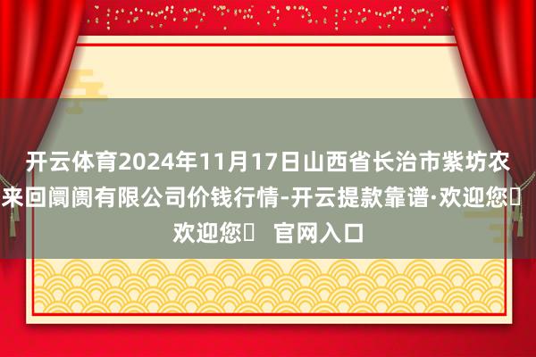 开云体育2024年11月17日山西省长治市紫坊农居品轮廓来回阛阓有限公司价钱行情-开云提款靠谱·欢迎您✅ 官网入口