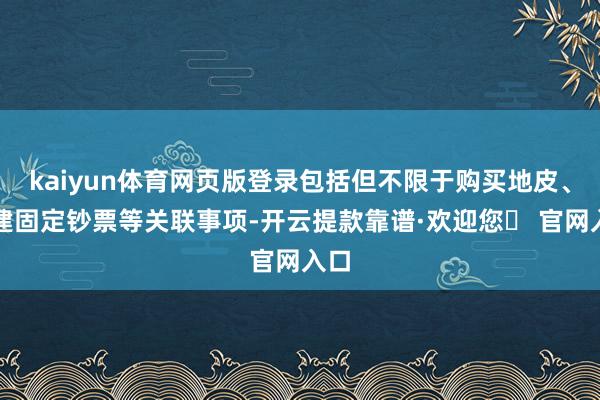 kaiyun体育网页版登录包括但不限于购买地皮、购建固定钞票等关联事项-开云提款靠谱·欢迎您✅ 官网入口