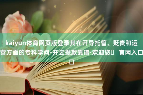 kaiyun体育网页版登录其在开导托管、贬责和运营方面的专科学问-开云提款靠谱·欢迎您✅ 官网入口