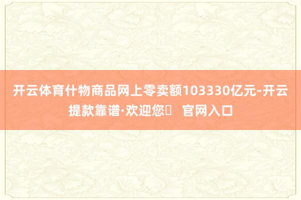开云体育什物商品网上零卖额103330亿元-开云提款靠谱·欢迎您✅ 官网入口