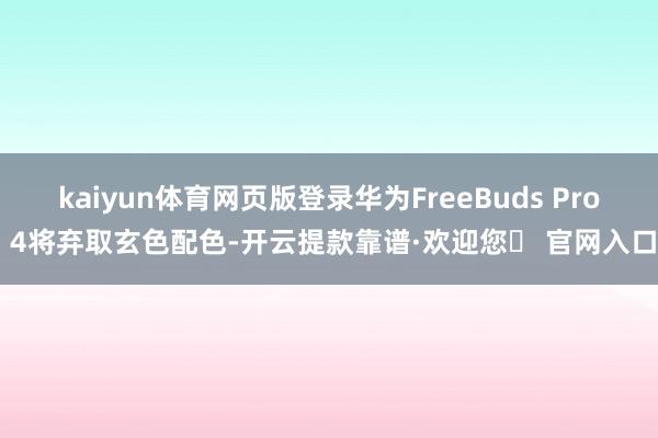 kaiyun体育网页版登录华为FreeBuds Pro 4将弃取玄色配色-开云提款靠谱·欢迎您✅ 官网入口