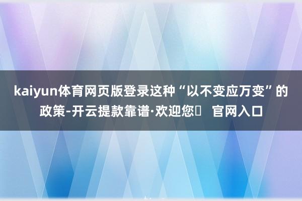 kaiyun体育网页版登录这种“以不变应万变”的政策-开云提款靠谱·欢迎您✅ 官网入口
