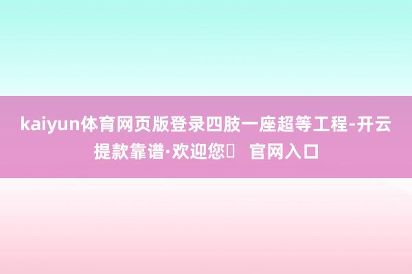 kaiyun体育网页版登录　　四肢一座超等工程-开云提款靠谱·欢迎您✅ 官网入口