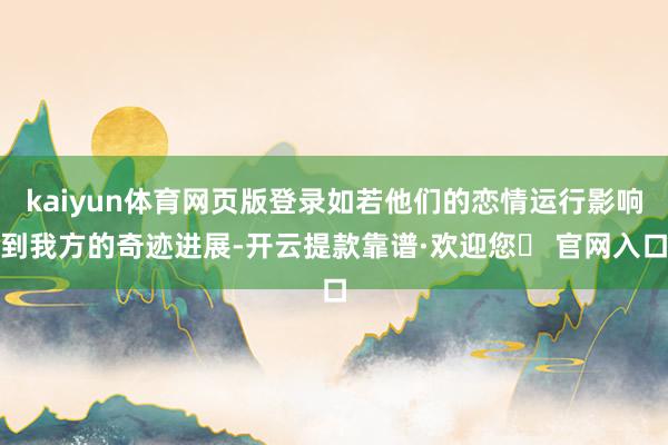 kaiyun体育网页版登录如若他们的恋情运行影响到我方的奇迹进展-开云提款靠谱·欢迎您✅ 官网入口