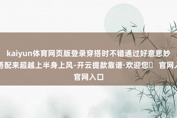 kaiyun体育网页版登录穿搭时不错通过好意思妙的搭配来超越上半身上风-开云提款靠谱·欢迎您✅ 官网入口