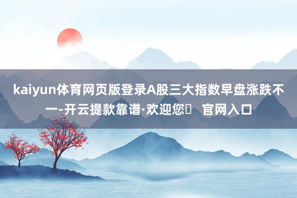 kaiyun体育网页版登录A股三大指数早盘涨跌不一-开云提款靠谱·欢迎您✅ 官网入口