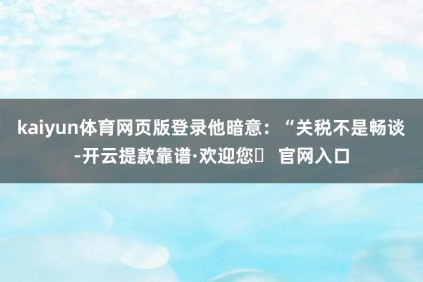 kaiyun体育网页版登录他暗意：“关税不是畅谈-开云提款靠谱·欢迎您✅ 官网入口