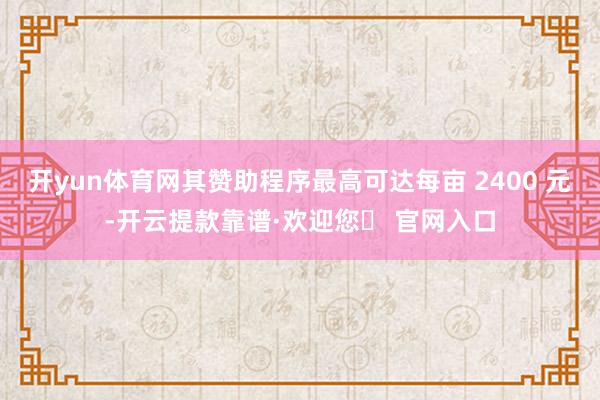 开yun体育网其赞助程序最高可达每亩 2400 元-开云提款靠谱·欢迎您✅ 官网入口
